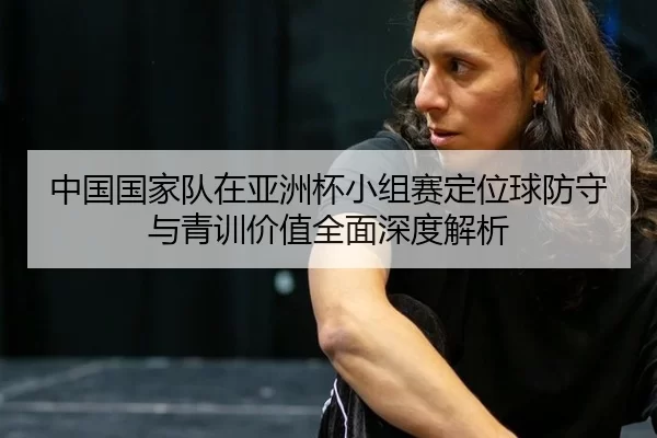 zhong-guo-guo-jia-dui-zai-ya-zhou-bei-xiao-zu-sai-ding-wei-qiu-fang-shou-yu-qing-xun-jia-zhi-quan-mian-shen-du-jie-xi-2-816.jpg