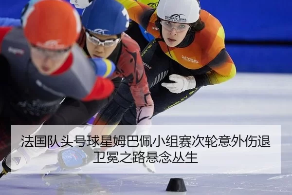 法国队头号球星姆巴佩小组赛次轮意外伤退 卫冕之路悬念丛生